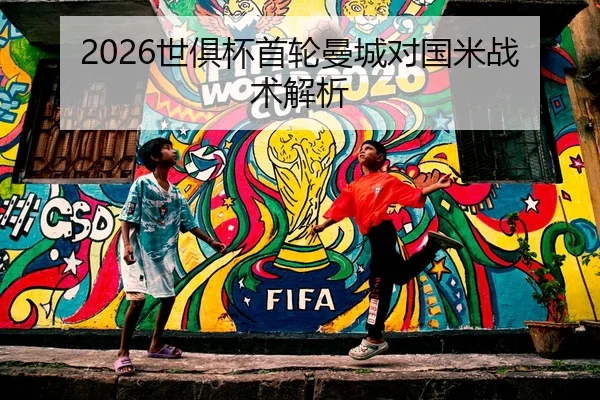2026世俱杯首轮曼城对国米战术解析